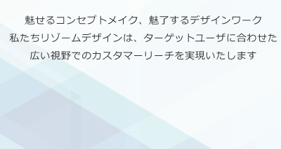 魅せるコンセプトメイク、魅了するデザインワーク私たちリゾームデザインは、ターゲットユーザに合わせた広い視野でのカスタマーリーチを実現いたします